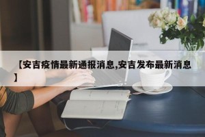 【安吉疫情最新通报消息,安吉发布最新消息】