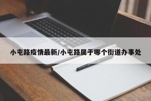 小屯路疫情最新/小屯路属于哪个街道办事处