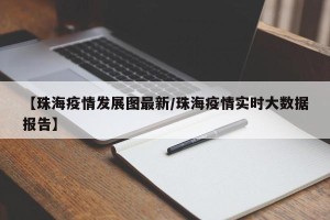 【珠海疫情发展图最新/珠海疫情实时大数据报告】