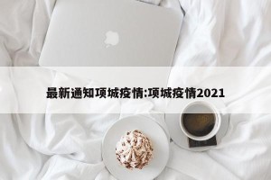 最新通知项城疫情:项城疫情2021