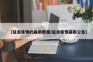 【延吉疫情的最新数据/延吉疫情最新公告】