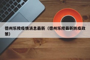 德州乐陵疫情消息最新（德州乐陵最新防疫政策）