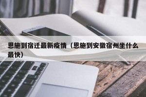 恩施到宿迁最新疫情（恩施到安徽宿州坐什么最快）