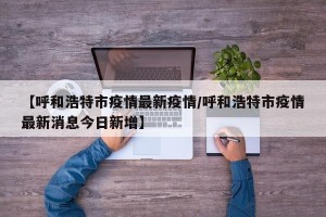 【呼和浩特市疫情最新疫情/呼和浩特市疫情最新消息今日新增】
