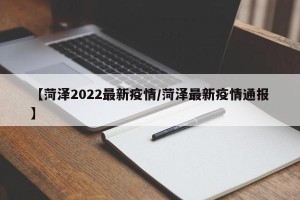 【菏泽2022最新疫情/菏泽最新疫情通报】