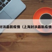 上海封浜最新疫情（上海封浜最新疫情通报）