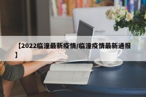 【2022临潼最新疫情/临潼疫情最新通报】