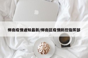 柳南疫情通知最新/柳南区疫情防控指挥部