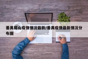 番禺屏山疫情情况最新/番禺疫情最新情况分布图