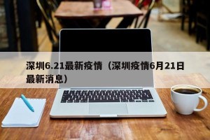 深圳6.21最新疫情（深圳疫情6月21日最新消息）