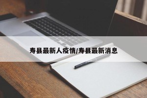 寿县最新人疫情/寿县最新消息
