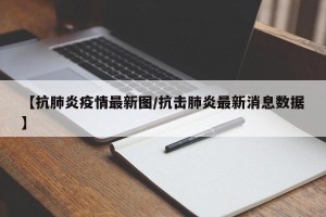 【抗肺炎疫情最新图/抗击肺炎最新消息数据】