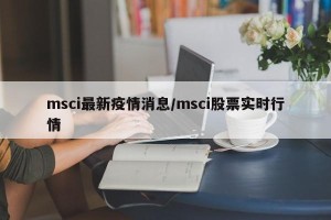 msci最新疫情消息/msci股票实时行情