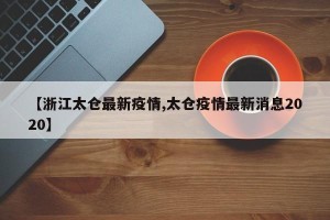 【浙江太仓最新疫情,太仓疫情最新消息2020】