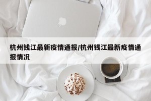 杭州钱江最新疫情通报/杭州钱江最新疫情通报情况