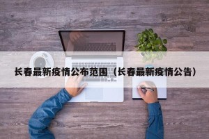 长春最新疫情公布范围（长春最新疫情公告）