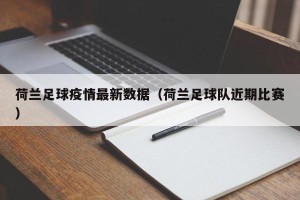 荷兰足球疫情最新数据（荷兰足球队近期比赛）