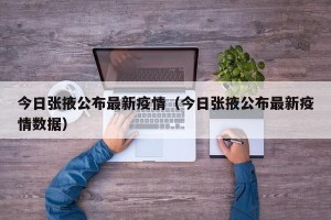 今日张掖公布最新疫情（今日张掖公布最新疫情数据）