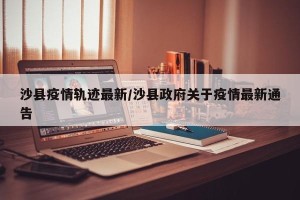 沙县疫情轨迹最新/沙县政府关于疫情最新通告