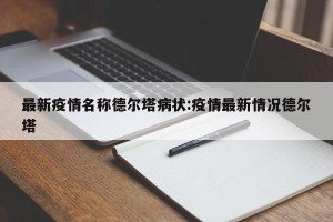 最新疫情名称德尔塔病状:疫情最新情况德尔塔