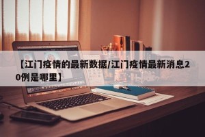 【江门疫情的最新数据/江门疫情最新消息20例是哪里】