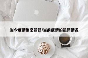 当今疫情消息最新/当前疫情的最新情况
