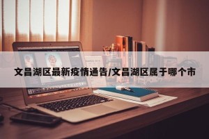 文昌湖区最新疫情通告/文昌湖区属于哪个市