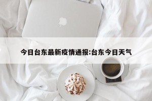 今日台东最新疫情通报:台东今日天气