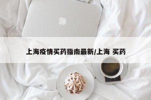 上海疫情买药指南最新/上海 买药