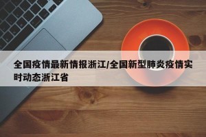全国疫情最新情报浙江/全国新型肺炎疫情实时动态浙江省