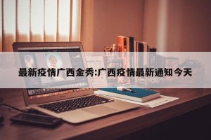 最新疫情广西金秀:广西疫情最新通知今天