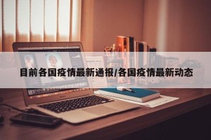 目前各国疫情最新通报/各国疫情最新动态