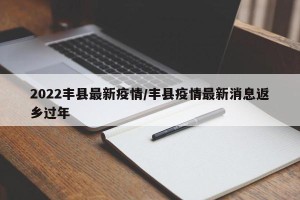 2022丰县最新疫情/丰县疫情最新消息返乡过年