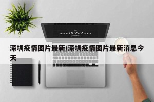 深圳疫情图片最新/深圳疫情图片最新消息今天