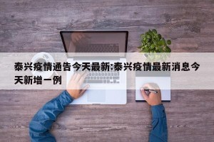 泰兴疫情通告今天最新:泰兴疫情最新消息今天新增一例