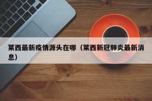 莱西最新疫情源头在哪（莱西新冠肺炎最新消息）