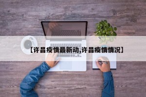 【许昌疫情最新动,许昌疫情情况】