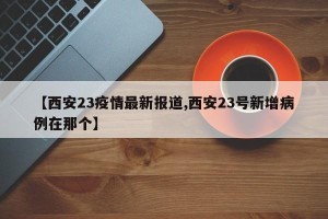 【西安23疫情最新报道,西安23号新增病例在那个】