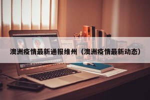 澳洲疫情最新通报维州（澳洲疫情最新动态）