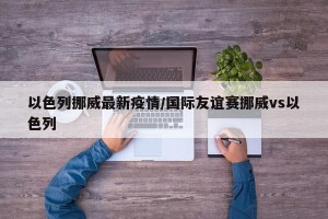 以色列挪威最新疫情/国际友谊赛挪威vs以色列