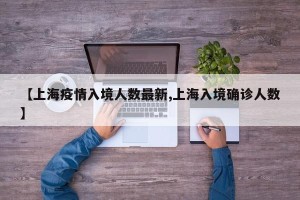 【上海疫情入境人数最新,上海入境确诊人数】