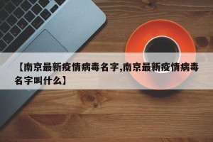 【南京最新疫情病毒名字,南京最新疫情病毒名字叫什么】