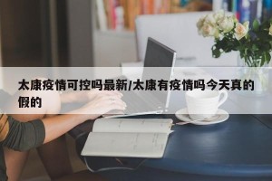 太康疫情可控吗最新/太康有疫情吗今天真的假的