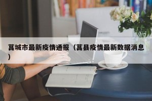 莒城市最新疫情通报（莒县疫情最新数据消息）
