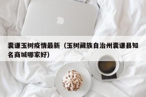 囊谦玉树疫情最新（玉树藏族自治州囊谦县知名商城哪家好）