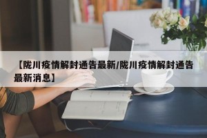【陇川疫情解封通告最新/陇川疫情解封通告最新消息】