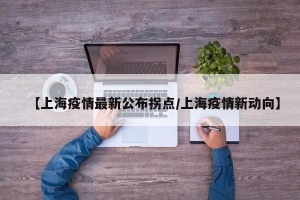 【上海疫情最新公布拐点/上海疫情新动向】