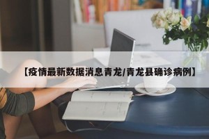 【疫情最新数据消息青龙/青龙县确诊病例】