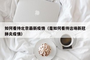 如何看待北京最新疫情（是如何看待这场新冠肺炎疫情）