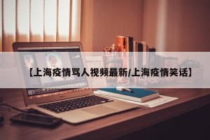 【上海疫情骂人视频最新/上海疫情笑话】